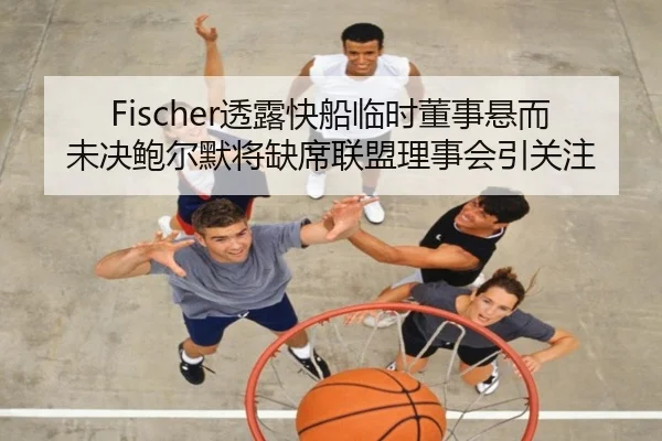 Fischer透露快船临时董事悬而未决鲍尔默将缺席联盟理事会引关注